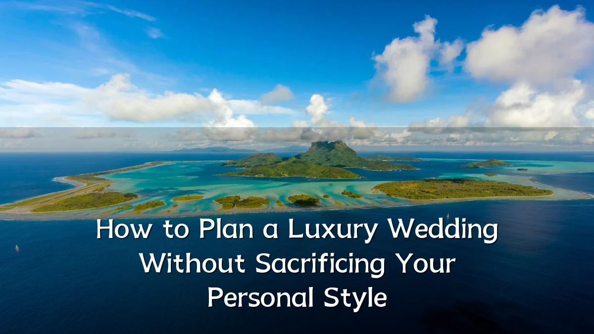 How to Plan a Luxury Wedding Without Sacrificing Your Personal Style