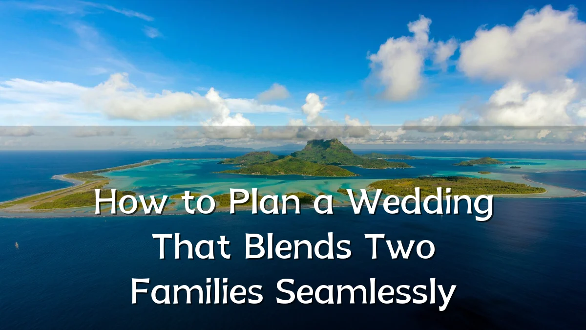 How to Plan a Wedding That Blends Two Families Seamlessly