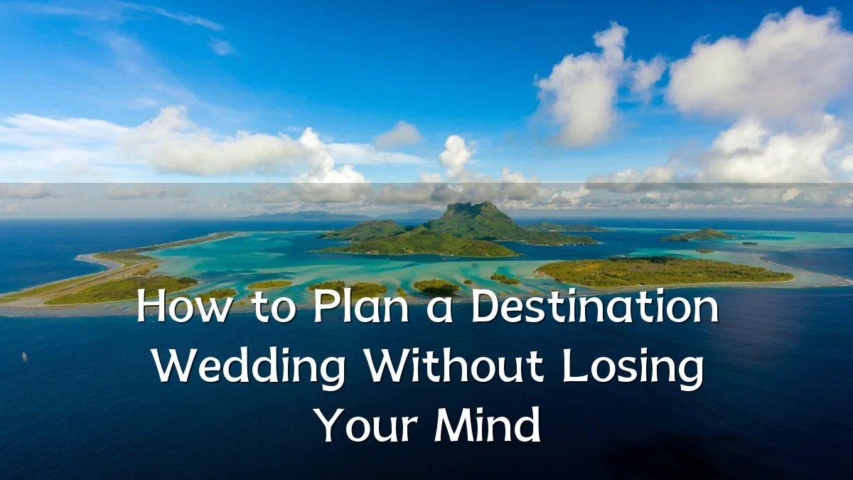 How to Plan a Destination Wedding Without Losing Your Mind