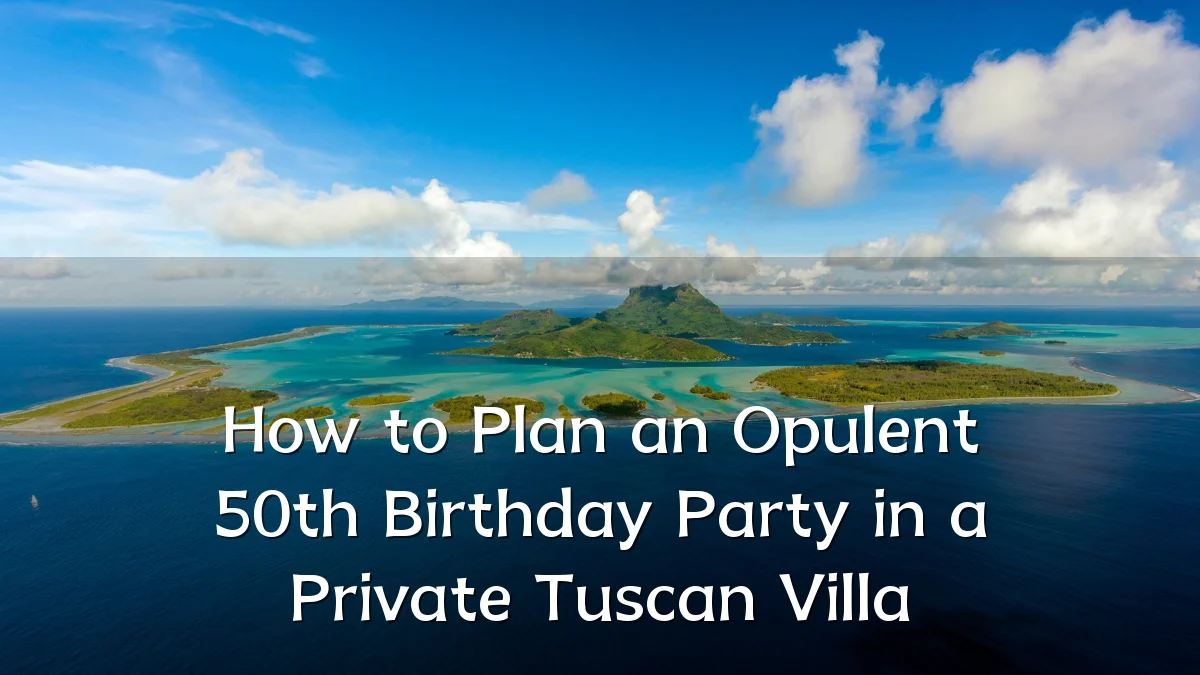 How to Plan an Opulent 50th Birthday Party in a Private Tuscan Villa