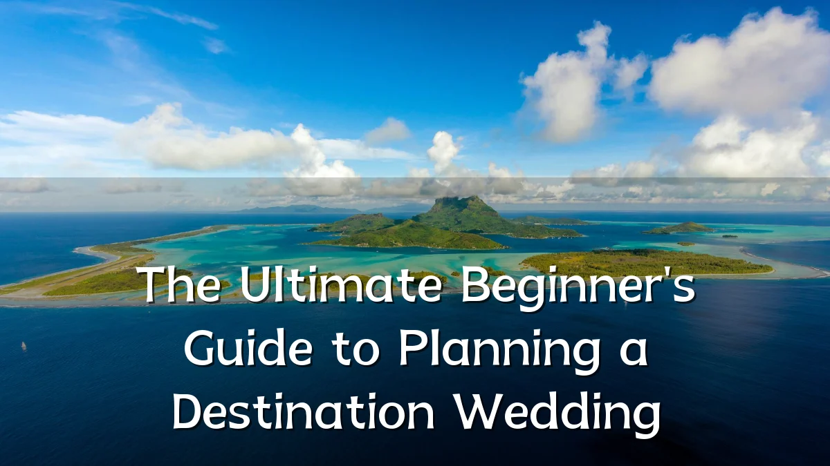 The Ultimate Beginner's Guide to Planning a Destination Wedding