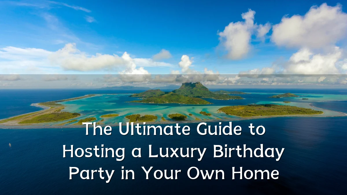 The Ultimate Guide to Hosting a Luxury Birthday Party in Your Own Home