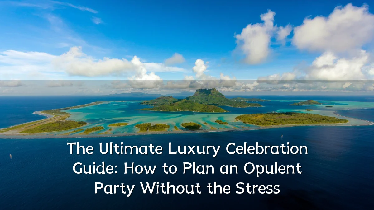 The Ultimate Luxury Celebration Guide: How to Plan an Opulent Party Without the Stress