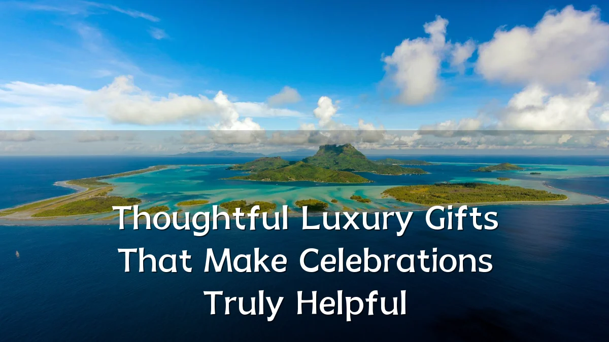 Thoughtful Luxury Gifts That Make Celebrations Truly Helpful