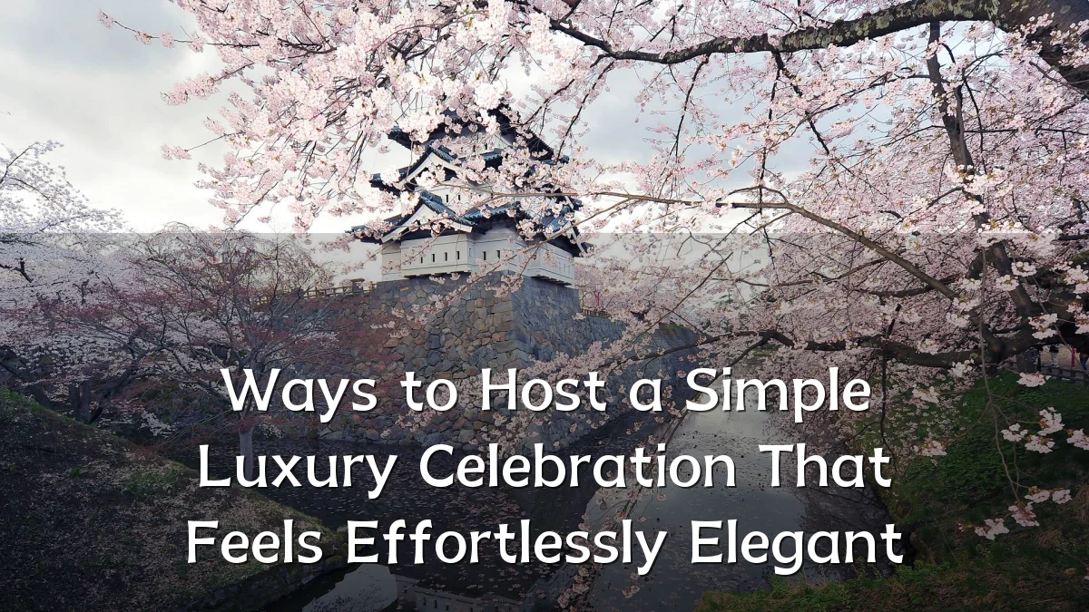 Ways to Host a Simple Luxury Celebration That Feels Effortlessly Elegant